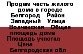 Продам часть жилого дома в городе Белгород › Район ­ Западный › Улица ­ Волчанская › Общая площадь дома ­ 48 › Площадь участка ­ 6 › Цена ­ 1 600 000 - Белгородская обл., Белгород г. Недвижимость » Дома, коттеджи, дачи продажа   